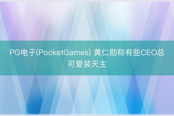 PG电子(PocketGames) 黄仁勋称有些CEO总可爱装天主