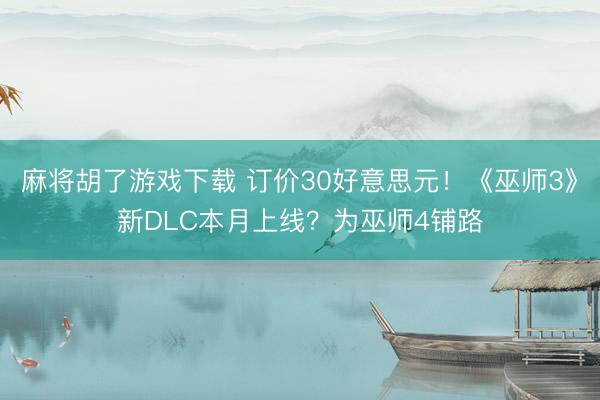 麻将胡了游戏下载 订价30好意思元！《巫师3》新DLC本月上线？为巫师4铺路