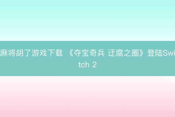 麻将胡了游戏下载 《夺宝奇兵 迂腐之圈》登陆Switch 2