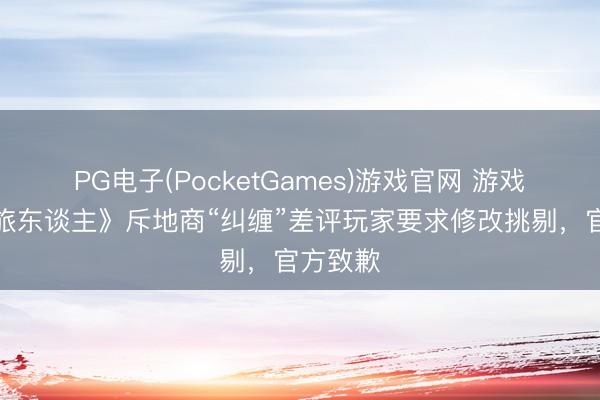 PG电子(PocketGames)游戏官网 游戏《拾光旅东谈主》斥地商“纠缠”差评玩家要求修改挑剔，官方致歉