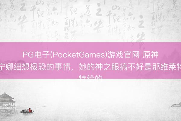PG电子(PocketGames)游戏官网 原神：芙宁娜细想极恐的事情，她的神之眼搞不好是那维莱特给的