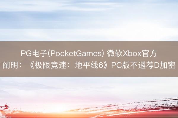 PG电子(PocketGames) 微软Xbox官方阐明：《极限竞速：地平线6》PC版不遴荐D加密