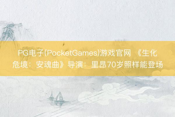 PG电子(PocketGames)游戏官网 《生化危境：安魂曲》导演：里昂70岁照样能登场