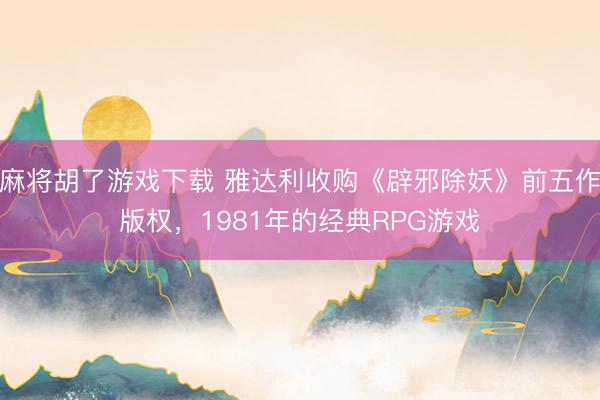 麻将胡了游戏下载 雅达利收购《辟邪除妖》前五作版权，1981年的经典RPG游戏