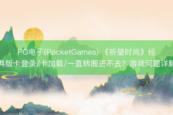 PG电子(PocketGames) 《祈望时尚》经典版卡登录/卡加载/一直转圈进不去？游戏问题详解