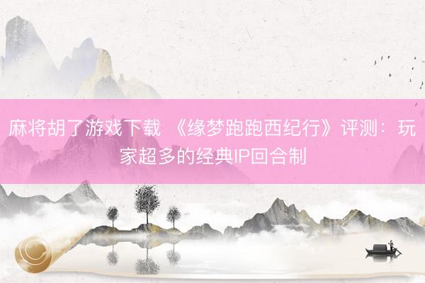 麻将胡了游戏下载 《缘梦跑跑西纪行》评测：玩家超多的经典IP回合制