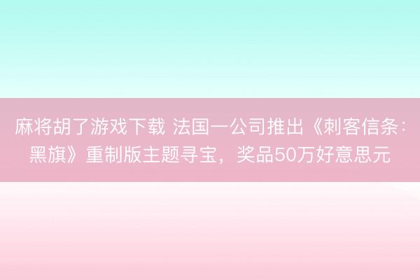 麻将胡了游戏下载 法国一公司推出《刺客信条：黑旗》重制版主题寻宝，奖品50万好意思元