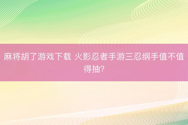 麻将胡了游戏下载 火影忍者手游三忍纲手值不值得抽？