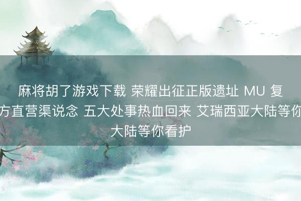 麻将胡了游戏下载 荣耀出征正版遗址 MU 复刻官方直营渠说念 五大处事热血回来 艾瑞西亚大陆等你看护