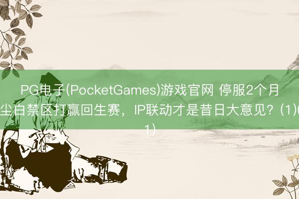 PG电子(PocketGames)游戏官网 停服2个月，尘白禁区打赢回生赛，IP联动才是昔日大意见？(1)(1)