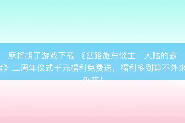 麻将胡了游戏下载 《岔路旅东谈主：大陆的霸者》二周年仪式千元福利免费送，福利多到算不外来！