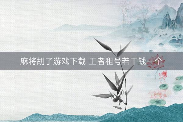 麻将胡了游戏下载 王者租号若干钱一个