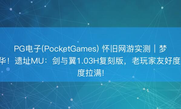 PG电子(PocketGames) 怀旧网游实测｜梦回芳华！遗址MU：剑与翼1.03H复刻版，老玩家友好度拉满!