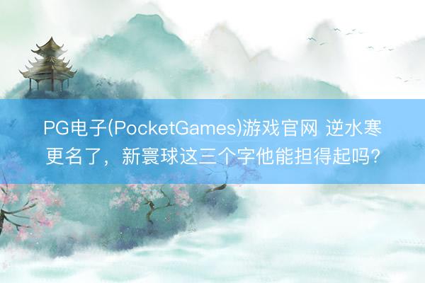 PG电子(PocketGames)游戏官网 逆水寒更名了，新寰球这三个字他能担得起吗?