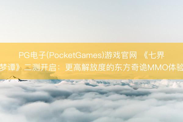 PG电子(PocketGames)游戏官网 《七界梦谭》二测开启：更高解放度的东方奇诡MMO体验
