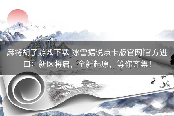 麻将胡了游戏下载 冰雪据说点卡版官网|官方进口：新区将启，全新起原，等你齐集！