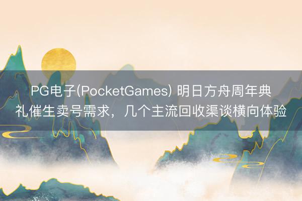PG电子(PocketGames) 明日方舟周年典礼催生卖号需求，几个主流回收渠谈横向体验