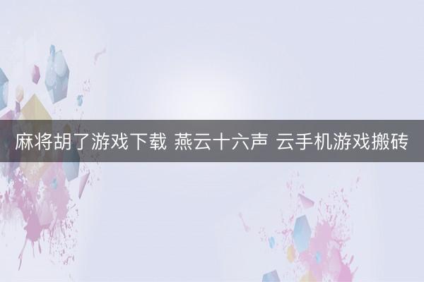 麻将胡了游戏下载 燕云十六声 云手机游戏搬砖