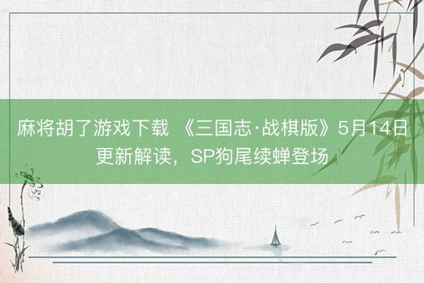 麻将胡了游戏下载 《三国志·战棋版》5月14日更新解读，SP狗尾续蝉登场