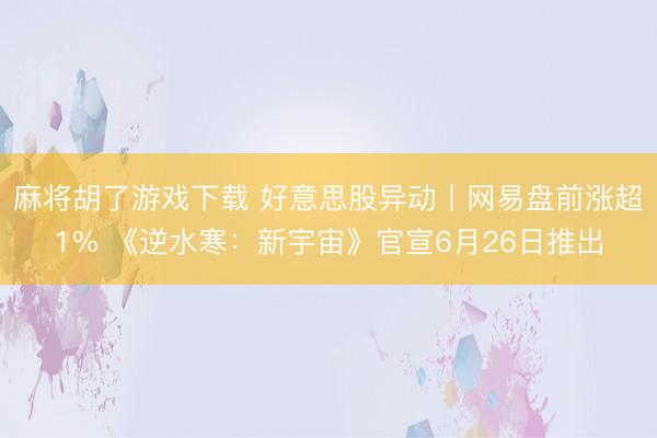麻将胡了游戏下载 好意思股异动丨网易盘前涨超1% 《逆水寒：新宇宙》官宣6月26日推出