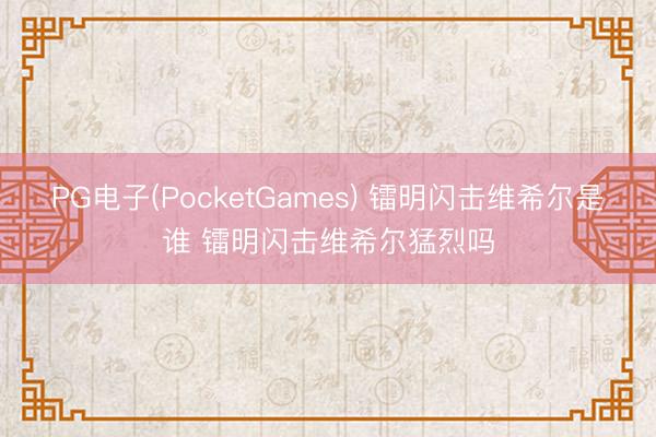 PG电子(PocketGames) 镭明闪击维希尔是谁 镭明闪击维希尔猛烈吗