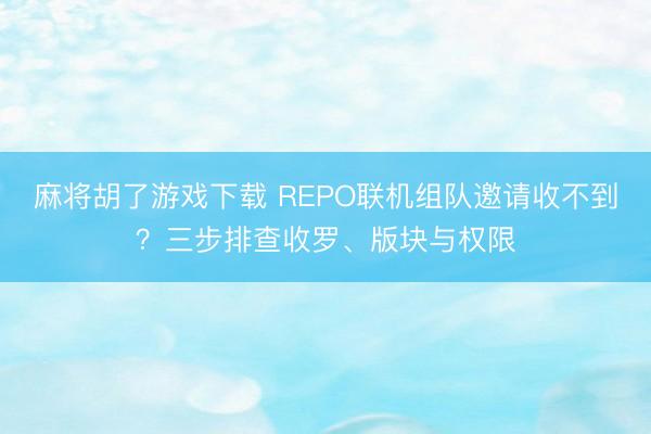 麻将胡了游戏下载 REPO联机组队邀请收不到？三步排查收罗、版块与权限