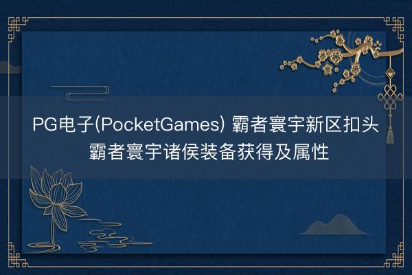 PG电子(PocketGames) 霸者寰宇新区扣头 霸者寰宇诸侯装备获得及属性