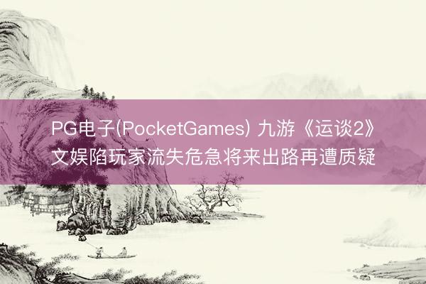 PG电子(PocketGames) 九游《运谈2》文娱陷玩家流失危急将来出路再遭质疑