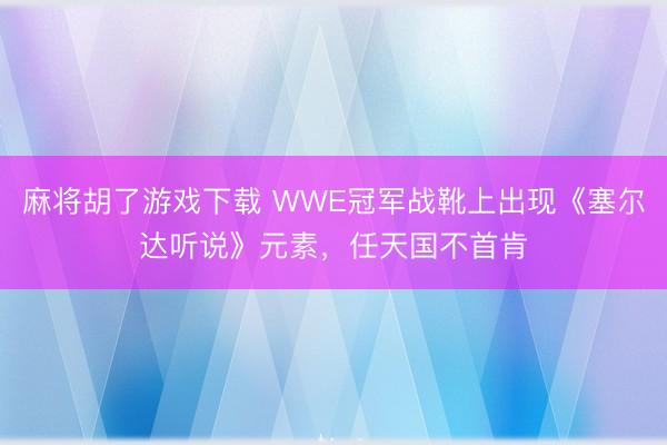 麻将胡了游戏下载 WWE冠军战靴上出现《塞尔达听说》元素，任天国不首肯