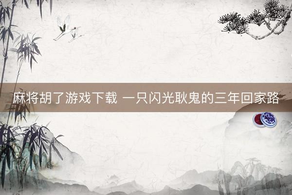 麻将胡了游戏下载 一只闪光耿鬼的三年回家路