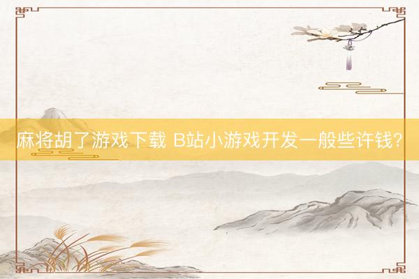 麻将胡了游戏下载 B站小游戏开发一般些许钱？