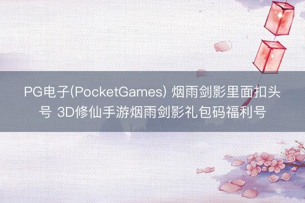 PG电子(PocketGames) 烟雨剑影里面扣头号 3D修仙手游烟雨剑影礼包码福利号