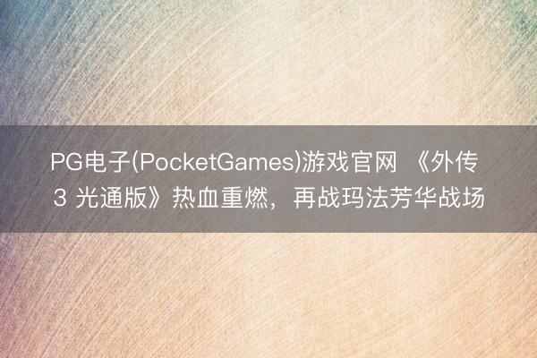PG电子(PocketGames)游戏官网 《外传 3 光通版》热血重燃，再战玛法芳华战场