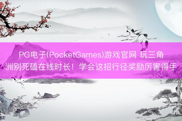PG电子(PocketGames)游戏官网 玩三角洲别死磕在线时长！学会这招行径奖励厉害得手