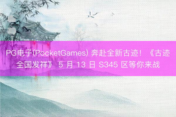 PG电子(PocketGames) 奔赴全新古迹！《古迹全国发祥》 5 月 13 日 S345 区等你来战