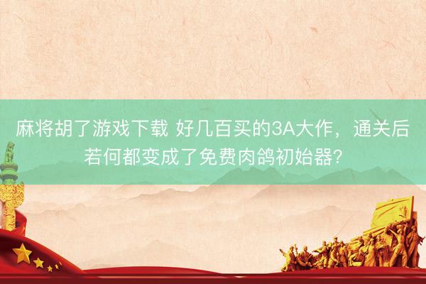 麻将胡了游戏下载 好几百买的3A大作，通关后若何都变成了免费肉鸽初始器？