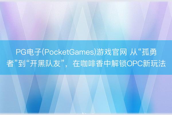 PG电子(PocketGames)游戏官网 从“孤勇者”到“开黑队友”，在咖啡香中解锁OPC新玩法