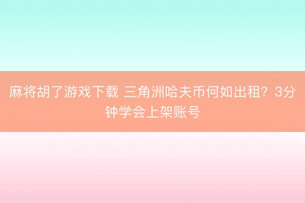 麻将胡了游戏下载 三角洲哈夫币何如出租？3分钟学会上架账号