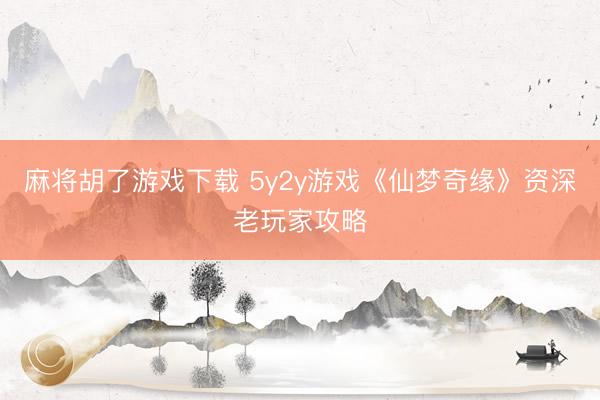 麻将胡了游戏下载 5y2y游戏《仙梦奇缘》资深老玩家攻略