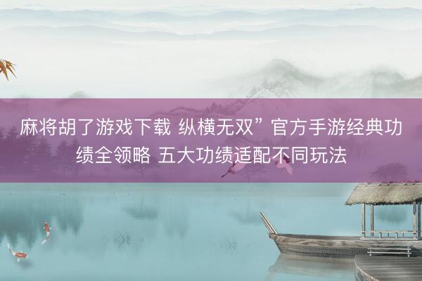 麻将胡了游戏下载 纵横无双” 官方手游经典功绩全领略 五大功绩适配不同玩法