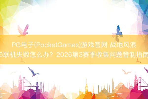 PG电子(PocketGames)游戏官网 战地风浪6联机失败怎么办？2026第3赛季收集问题管制指南