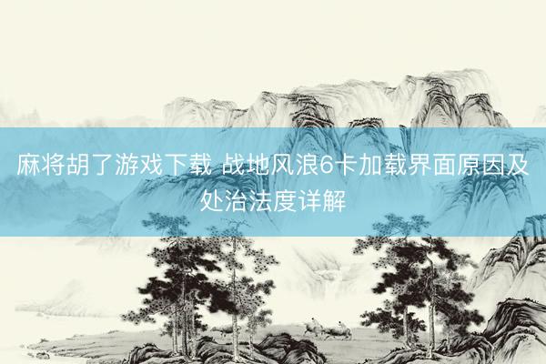 麻将胡了游戏下载 战地风浪6卡加载界面原因及处治法度详解