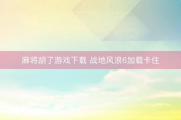 麻将胡了游戏下载 战地风浪6加载卡住