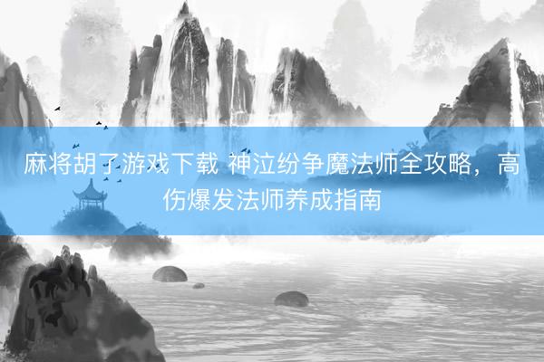 麻将胡了游戏下载 神泣纷争魔法师全攻略，高伤爆发法师养成指南