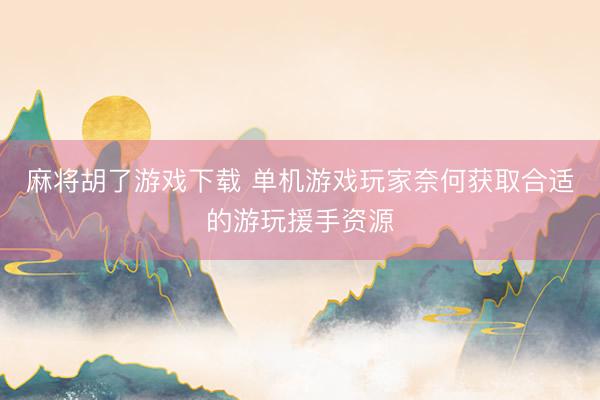 麻将胡了游戏下载 单机游戏玩家奈何获取合适的游玩援手资源