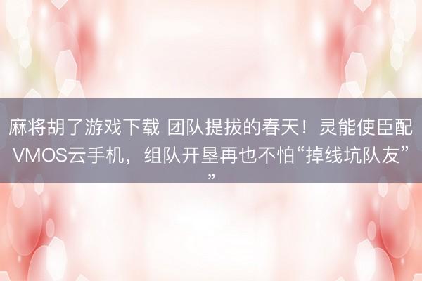 麻将胡了游戏下载 团队提拔的春天！灵能使臣配VMOS云手机，组队开垦再也不怕“掉线坑队友”
