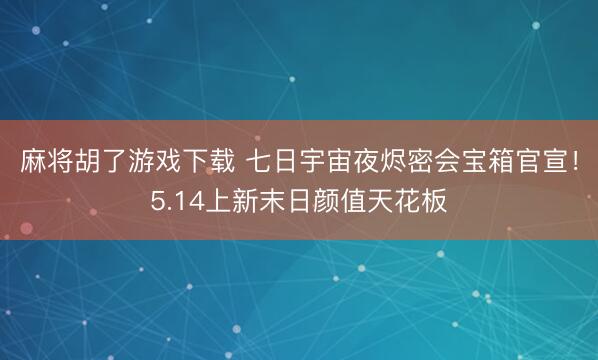 麻将胡了游戏下载 七日宇宙夜烬密会宝箱官宣！5.14上新末日颜值天花板