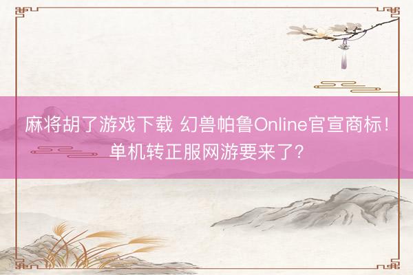 麻将胡了游戏下载 幻兽帕鲁Online官宣商标！单机转正服网游要来了？