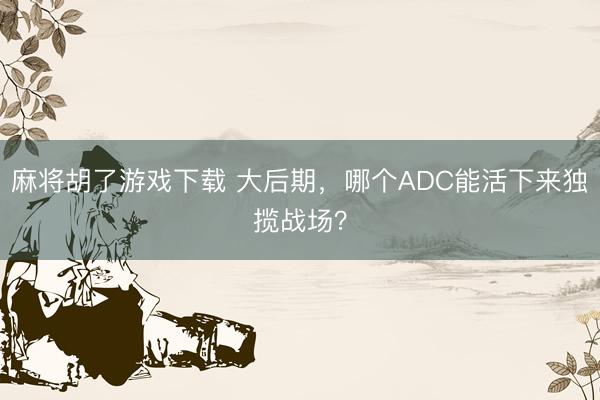麻将胡了游戏下载 大后期，哪个ADC能活下来独揽战场？