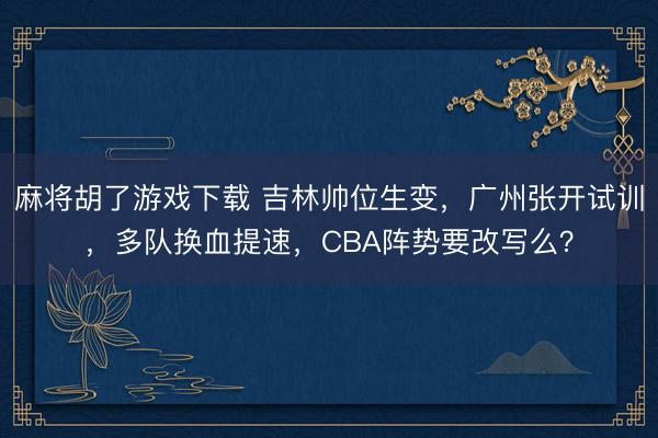 麻将胡了游戏下载 吉林帅位生变，广州张开试训，多队换血提速，CBA阵势要改写么？
